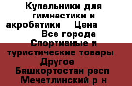 Купальники для гимнастики и акробатики  › Цена ­ 1 500 - Все города Спортивные и туристические товары » Другое   . Башкортостан респ.,Мечетлинский р-н